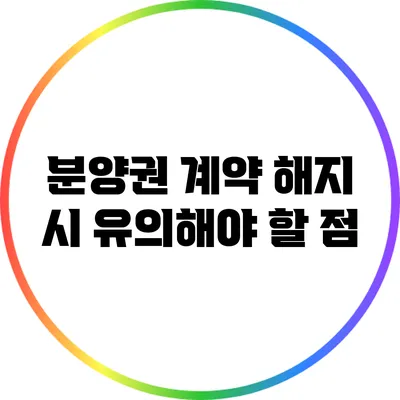 분양권 계약 해지 시 유의해야 할 점