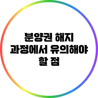 분양권 해지 과정에서 유의해야 할 점
