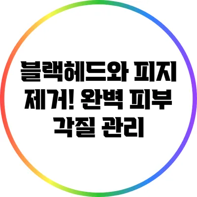 블랙헤드와 피지 제거! 완벽 피부 각질 관리