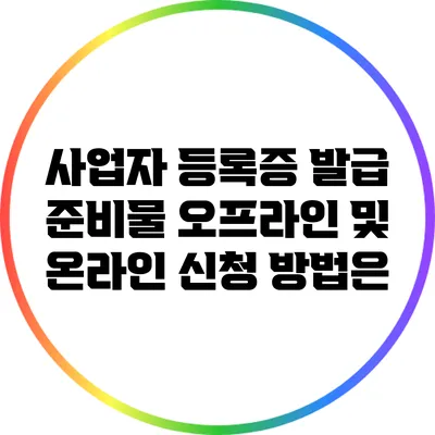 사업자 등록증 발급 준비물: 오프라인 및 온라인 신청 방법은?