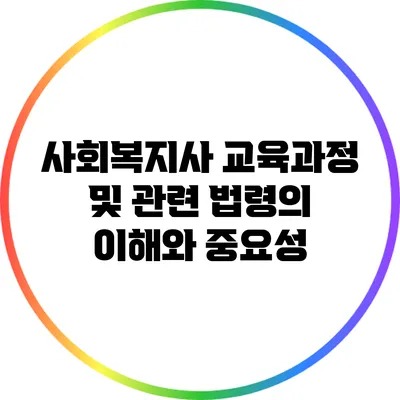 사회복지사 교육과정 및 관련 법령의 이해와 중요성