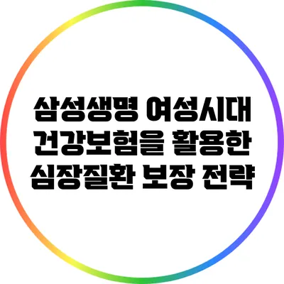 삼성생명 여성시대 건강보험을 활용한 심장질환 보장 전략