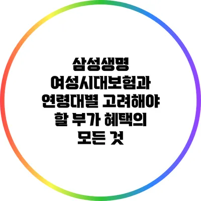 삼성생명 여성시대보험과 연령대별 고려해야 할 부가 혜택의 모든 것