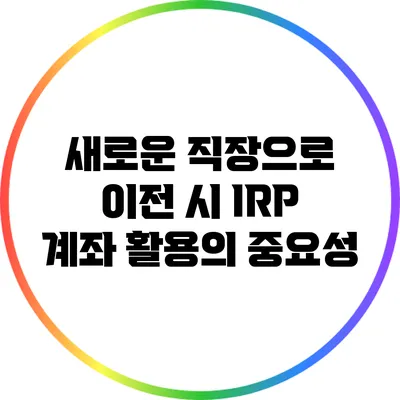 새로운 직장으로 이전 시 IRP 계좌 활용의 중요성