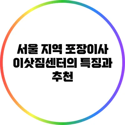 서울 지역 포장이사 이삿짐센터의 특징과 추천