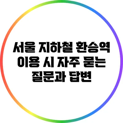 서울 지하철 환승역 이용 시 자주 묻는 질문과 답변