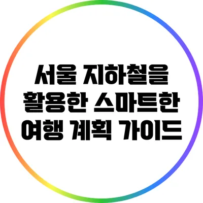 서울 지하철을 활용한 스마트한 여행 계획 가이드