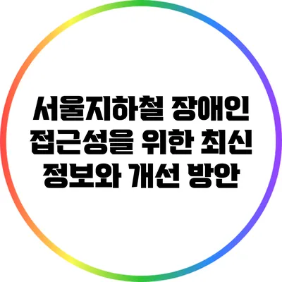 서울지하철 장애인 접근성을 위한 최신 정보와 개선 방안