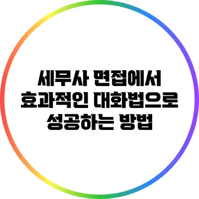 세무사 면접에서 효과적인 대화법으로 성공하는 방법