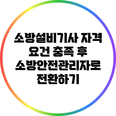 소방설비기사 자격 요건 충족 후 소방안전관리자로 전환하기