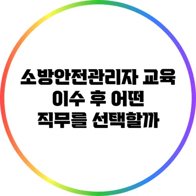 소방안전관리자 교육 이수 후 어떤 직무를 선택할까?
