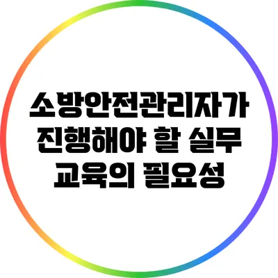 소방안전관리자가 진행해야 할 실무 교육의 필요성
