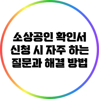 소상공인 확인서 신청 시 자주 하는 질문과 해결 방법