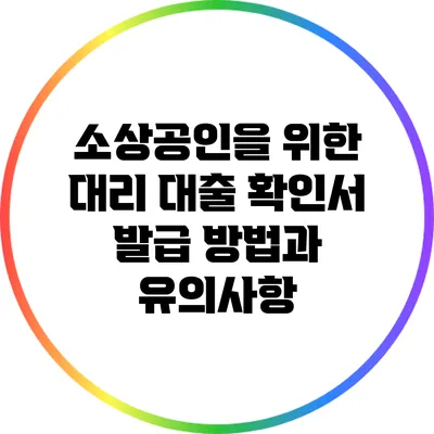 소상공인을 위한 대리 대출 확인서 발급 방법과 유의사항