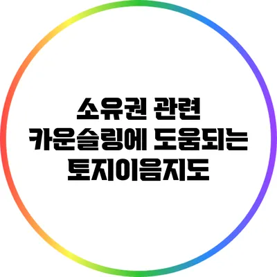 소유권 관련 카운슬링에 도움되는 토지이음지도