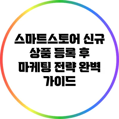 스마트스토어 신규 상품 등록 후 마케팅 전략 완벽 가이드