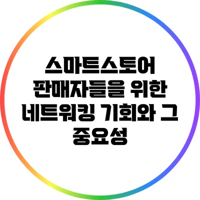스마트스토어 판매자들을 위한 네트워킹 기회와 그 중요성