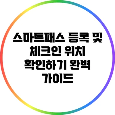 스마트패스 등록 및 체크인 위치 확인하기 완벽 가이드