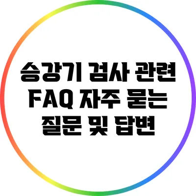 승강기 검사 관련 FAQ: 자주 묻는 질문 및 답변
