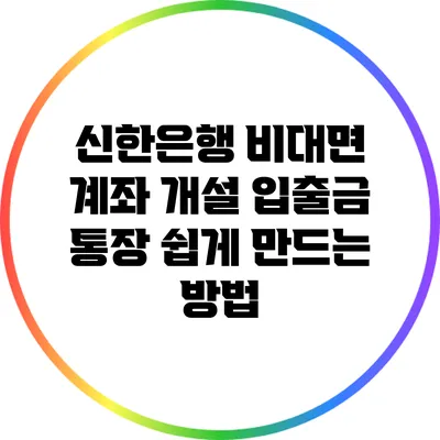 신한은행 비대면 계좌 개설: 입출금 통장 쉽게 만드는 방법