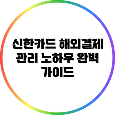 신한카드 해외결제 관리 노하우: 완벽 가이드