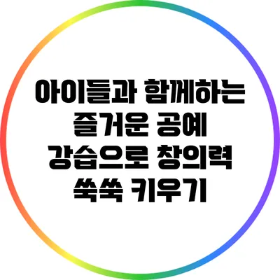 아이들과 함께하는 즐거운 공예 강습으로 창의력 쑥쑥 키우기