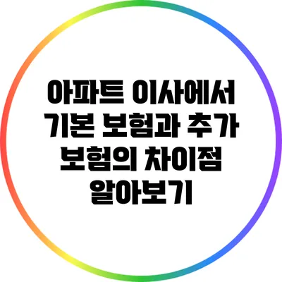 아파트 이사에서 기본 보험과 추가 보험의 차이점 알아보기