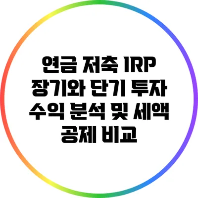 연금 저축 IRP: 장기와 단기 투자 수익 분석 및 세액 공제 비교
