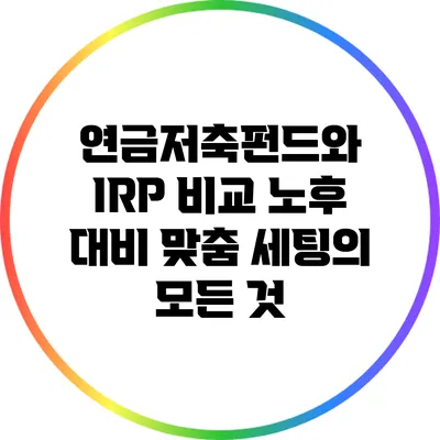 연금저축펀드와 IRP 비교: 노후 대비 맞춤 세팅의 모든 것