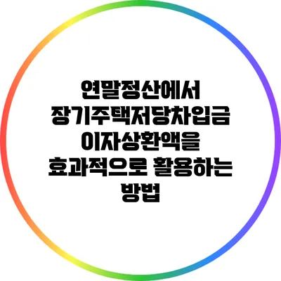연말정산에서 장기주택저당차입금 이자상환액을 효과적으로 활용하는 방법