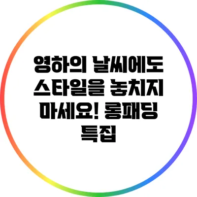 영하의 날씨에도 스타일을 놓치지 마세요! 롱패딩 특집