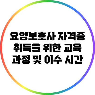 요양보호사 자격증 취득을 위한 교육 과정 및 이수 시간