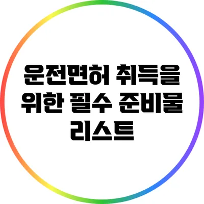 운전면허 취득을 위한 필수 준비물 리스트