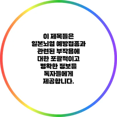 이 제목들은 일본뇌염 예방접종과 관련된 부작용에 대한 포괄적이고 명확한 정보를 독자들에게 제공합니다.