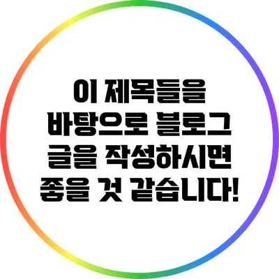 이 제목들을 바탕으로 블로그 글을 작성하시면 좋을 것 같습니다!