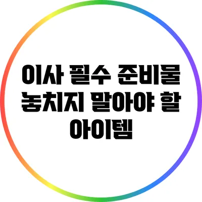 이사 필수 준비물: 놓치지 말아야 할 아이템