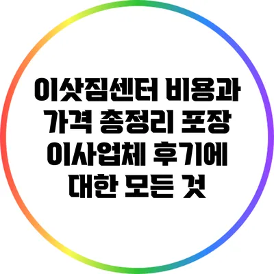 이삿짐센터 비용과 가격 총정리: 포장 이사업체 후기에 대한 모든 것