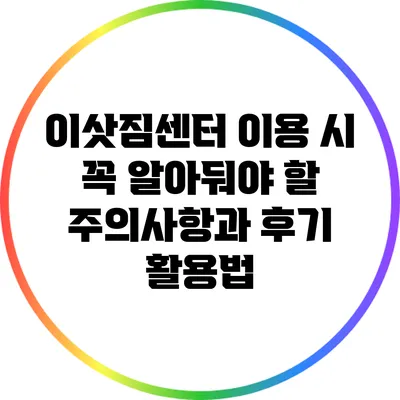 이삿짐센터 이용 시 꼭 알아둬야 할 주의사항과 후기 활용법