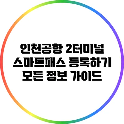 인천공항 2터미널 스마트패스 등록하기: 모든 정보 가이드