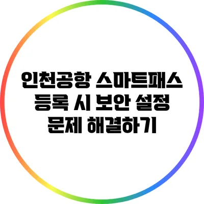 인천공항 스마트패스 등록 시 보안 설정 문제 해결하기