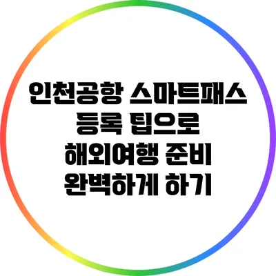인천공항 스마트패스 등록 팁으로 해외여행 준비 완벽하게 하기