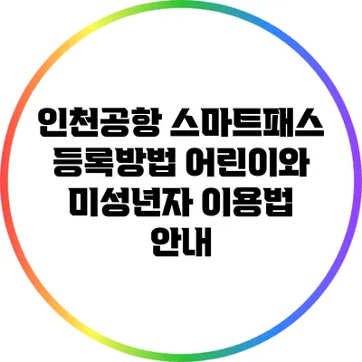 인천공항 스마트패스 등록방법: 어린이와 미성년자 이용법 안내