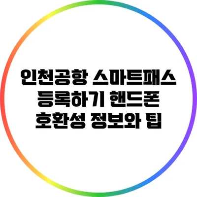 인천공항 스마트패스 등록하기: 핸드폰 호환성 정보와 팁