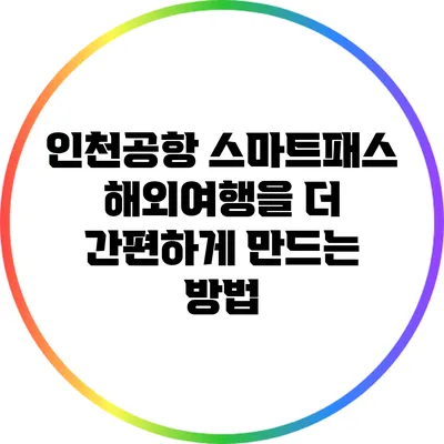 인천공항 스마트패스: 해외여행을 더 간편하게 만드는 방법
