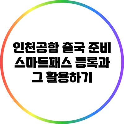 인천공항 출국 준비: 스마트패스 등록과 그 활용하기