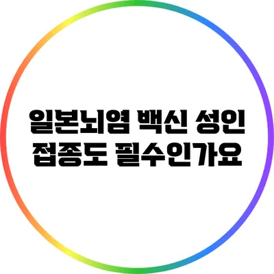 일본뇌염 백신: 성인 접종도 필수인가요?