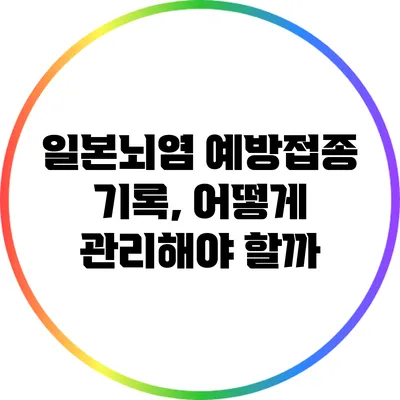 일본뇌염 예방접종 기록, 어떻게 관리해야 할까?