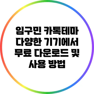 임구민 카톡테마: 다양한 기기에서 무료 다운로드 및 사용 방법