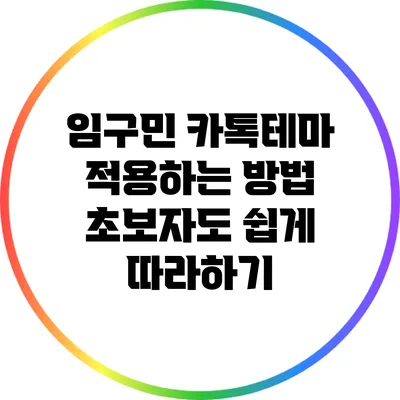 임구민 카톡테마 적용하는 방법: 초보자도 쉽게 따라하기