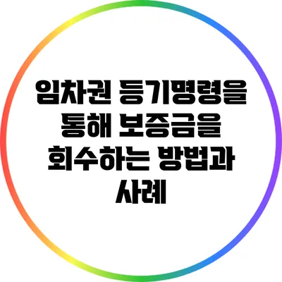 임차권 등기명령을 통해 보증금을 회수하는 방법과 사례